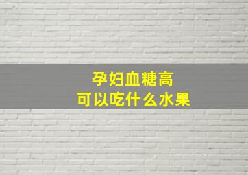 孕妇血糖高 可以吃什么水果